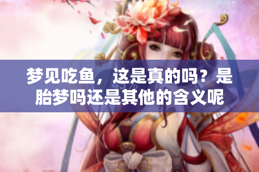 梦见吃鱼，这是真的吗？是胎梦吗还是其他的含义呢