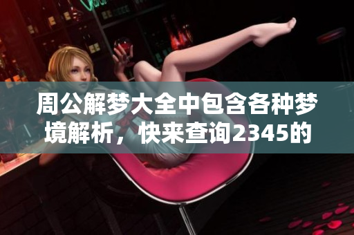 周公解梦大全中包含各种梦境解析，快来查询2345的梦境含义吧