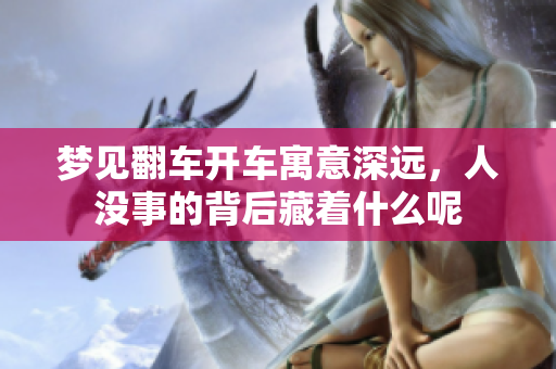 梦见翻车开车寓意深远，人没事的背后藏着什么呢