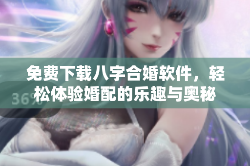 免费下载八字合婚软件，轻松体验婚配的乐趣与奥秘