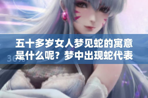 五十多岁女人梦见蛇的寓意是什么呢？梦中出现蛇代表了什么呢？
