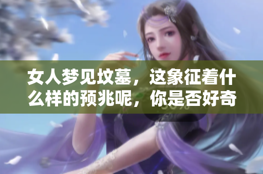 女人梦见坟墓，这象征着什么样的预兆呢，你是否好奇呢