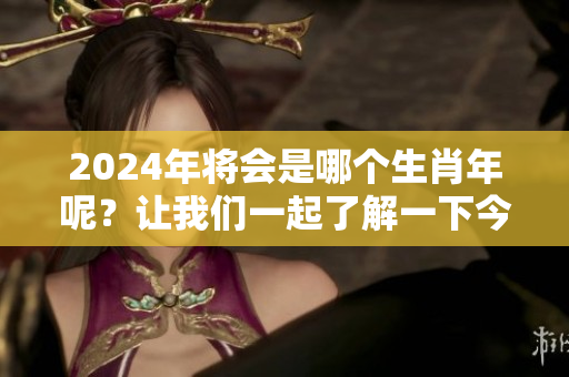 2024年将会是哪个生肖年呢？让我们一起了解一下今年是什么生肖年呀。