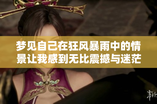 梦见自己在狂风暴雨中的情景让我感到无比震撼与迷茫