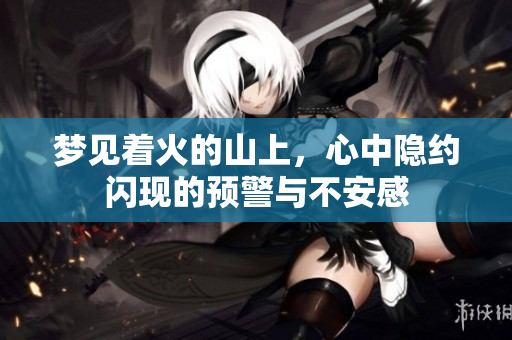 梦见着火的山上，心中隐约闪现的预警与不安感