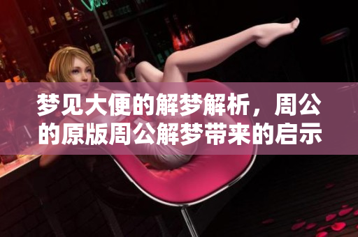 梦见大便的解梦解析，周公的原版周公解梦带来的启示与思考