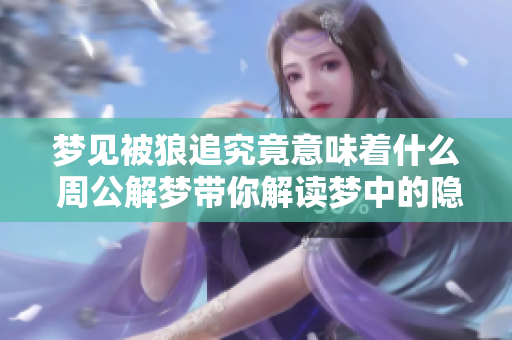 梦见被狼追究竟意味着什么 周公解梦带你解读梦中的隐秘含义
