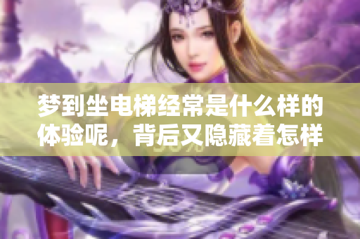 梦到坐电梯经常是什么样的体验呢，背后又隐藏着怎样的寓意呢