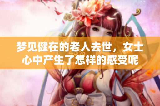 梦见健在的老人去世，女士心中产生了怎样的感受呢