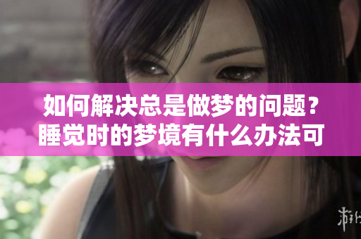如何解决总是做梦的问题？睡觉时的梦境有什么办法可以应对吗？