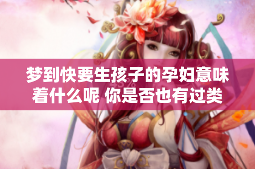 梦到快要生孩子的孕妇意味着什么呢 你是否也有过类似的梦境体验