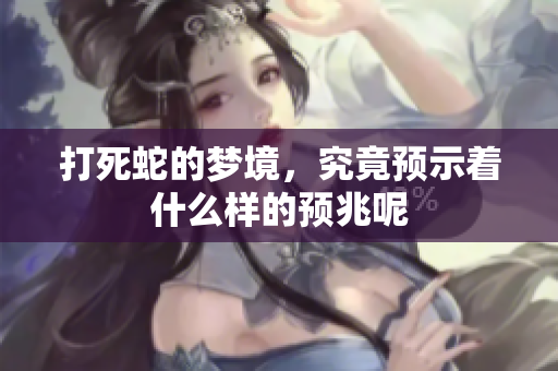 打死蛇的梦境，究竟预示着什么样的预兆呢
