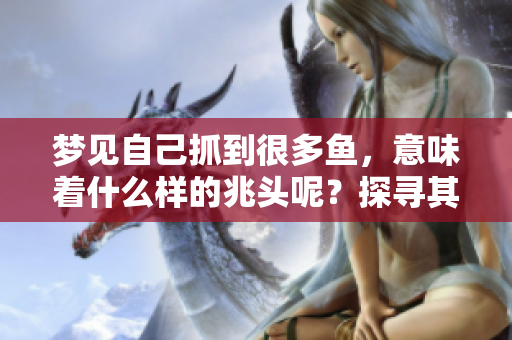 梦见自己抓到很多鱼，意味着什么样的兆头呢？探寻其背后的深意与象征。