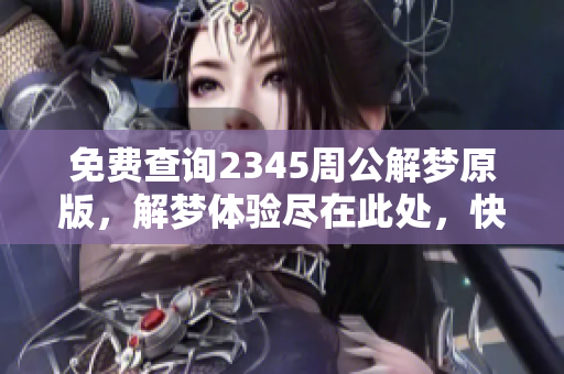 免费查询2345周公解梦原版，解梦体验尽在此处，快来了解吧！