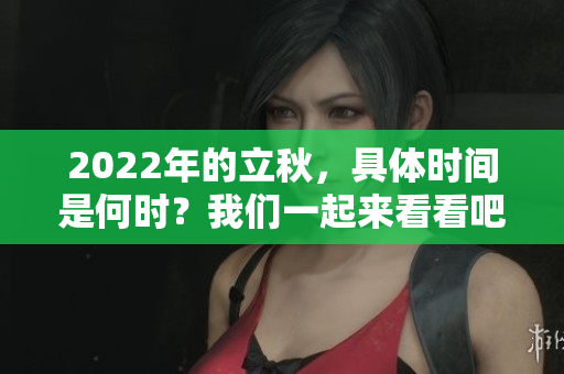 2022年的立秋，具体时间是何时？我们一起来看看吧！