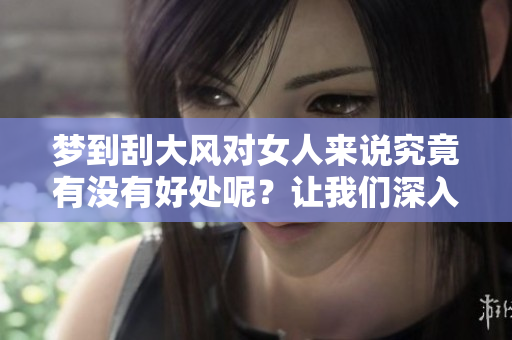 梦到刮大风对女人来说究竟有没有好处呢？让我们深入探讨一下这个问题。