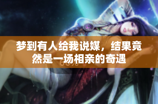 梦到有人给我说媒，结果竟然是一场相亲的奇遇