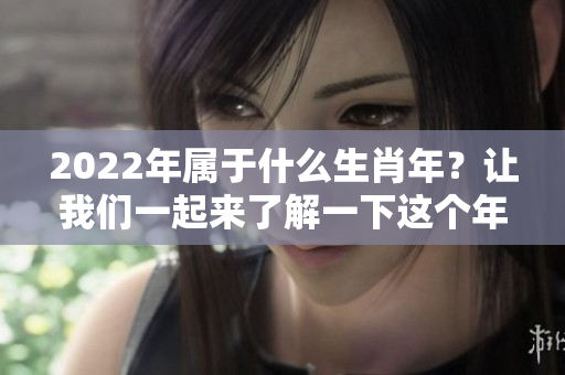2022年属于什么生肖年？让我们一起来了解一下这个年份的生肖。