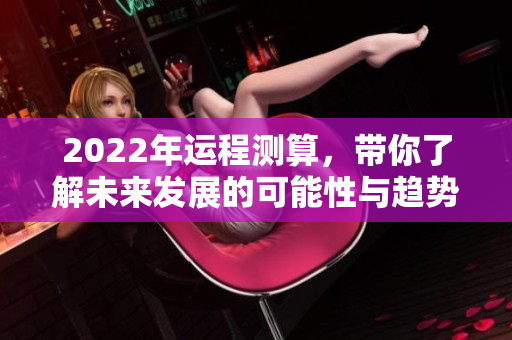 2022年运程测算，带你了解未来发展的可能性与趋势