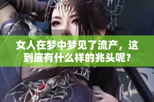 女人在梦中梦见了流产，这到底有什么样的兆头呢？
