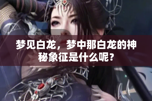 梦见白龙，梦中那白龙的神秘象征是什么呢？