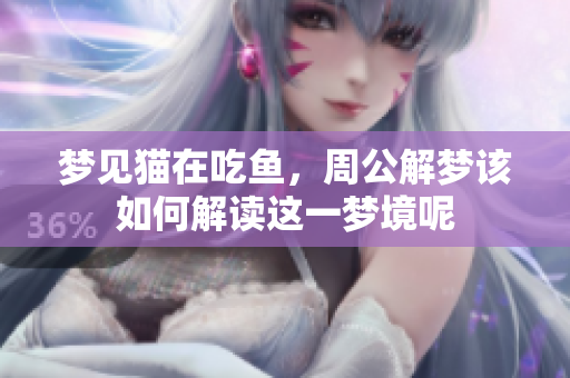 梦见猫在吃鱼，周公解梦该如何解读这一梦境呢
