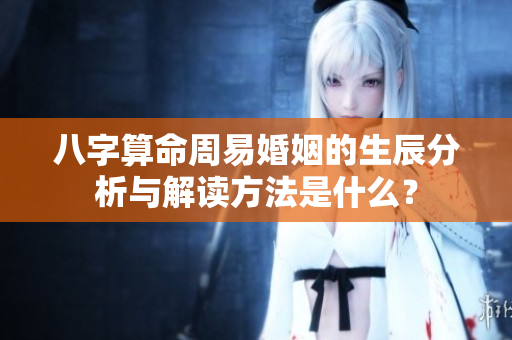 八字算命周易婚姻的生辰分析与解读方法是什么？