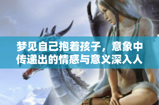 梦见自己抱着孩子，意象中传递出的情感与意义深入人心