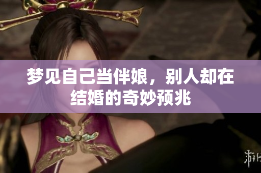梦见自己当伴娘，别人却在结婚的奇妙预兆