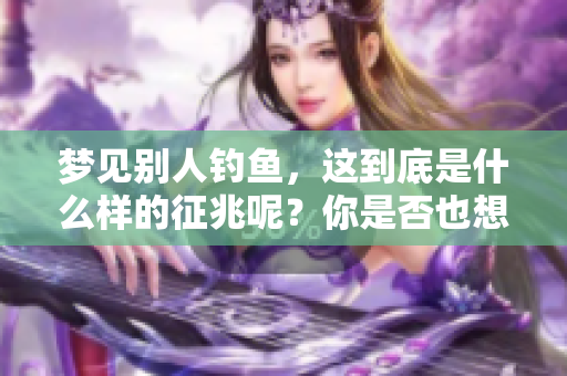 梦见别人钓鱼，这到底是什么样的征兆呢？你是否也想了解一下？