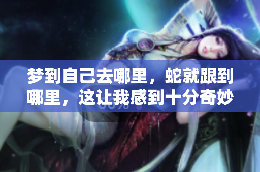 梦到自己去哪里，蛇就跟到哪里，这让我感到十分奇妙和困惑。