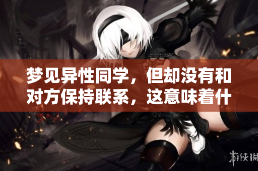 梦见异性同学，但却没有和对方保持联系，这意味着什么呢