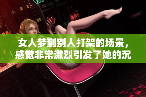女人梦到别人打架的场景，感觉非常激烈引发了她的沉思和联想