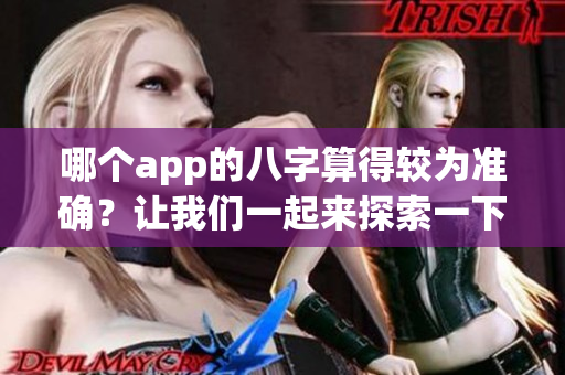 哪个app的八字算得较为准确？让我们一起来探索一下吧！