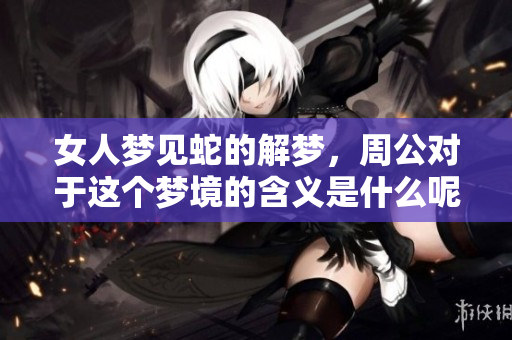 女人梦见蛇的解梦，周公对于这个梦境的含义是什么呢
