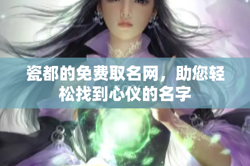 瓷都的免费取名网，助您轻松找到心仪的名字