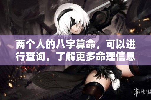 两个人的八字算命，可以进行查询，了解更多命理信息。