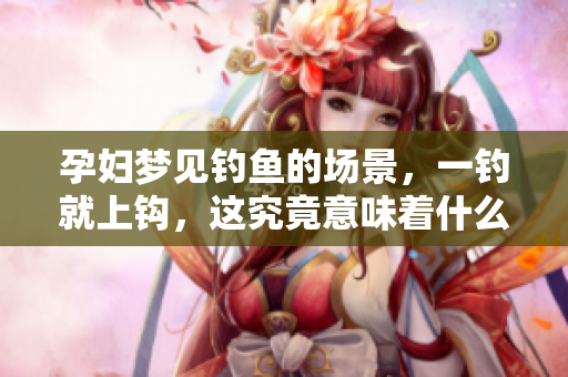 孕妇梦见钓鱼的场景，一钓就上钩，这究竟意味着什么呢