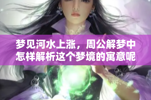 梦见河水上涨，周公解梦中怎样解析这个梦境的寓意呢