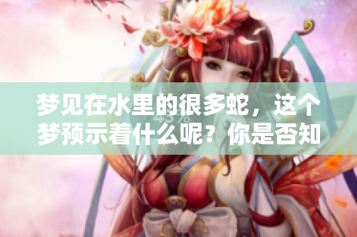 梦见在水里的很多蛇，这个梦预示着什么呢？你是否知道它的含义？