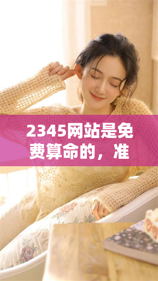 2345网站是免费算命的，准确性在众多**中名列前茅。