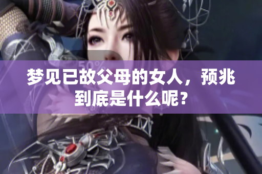 梦见已故父母的女人，预兆到底是什么呢？