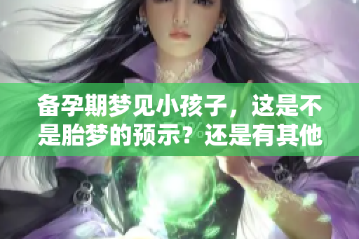备孕期梦见小孩子，这是不是胎梦的预示？还是有其他的含义呢？