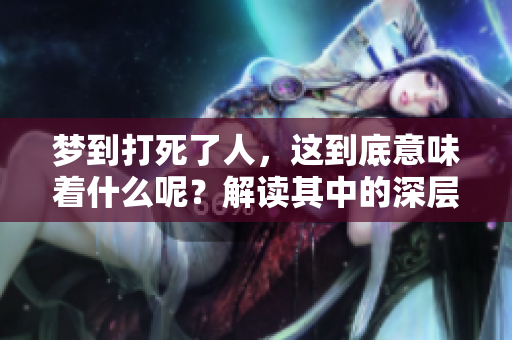 梦到打死了人，这到底意味着什么呢？解读其中的深层含义。