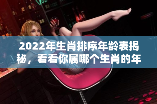 2022年生肖排序年龄表揭秘，看看你属哪个生肖的年龄吧