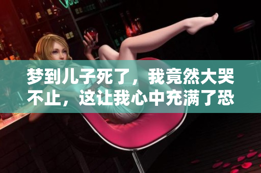 梦到儿子死了，我竟然大哭不止，这让我心中充满了恐惧和痛苦。