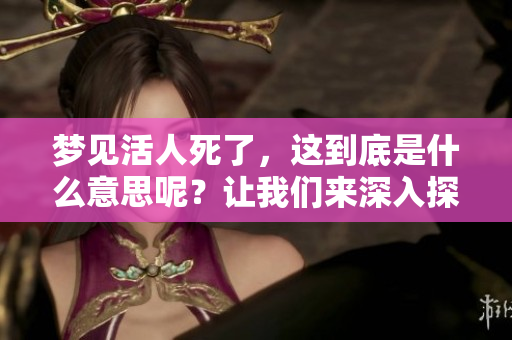 梦见活人死了，这到底是什么意思呢？让我们来深入探讨一下其中的含义。