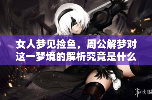 女人梦见捡鱼，周公解梦对这一梦境的解析究竟是什么呢