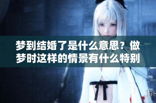 梦到结婚了是什么意思？做梦时这样的情景有什么特别的含义呢？