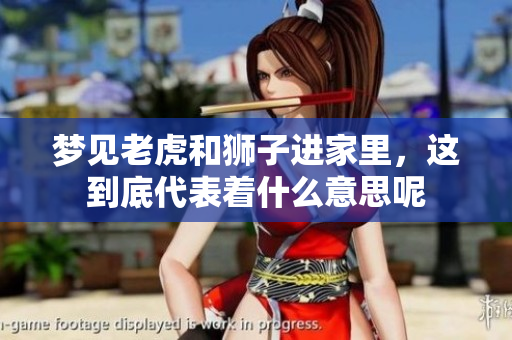 梦见老虎和狮子进家里，这到底代表着什么意思呢
